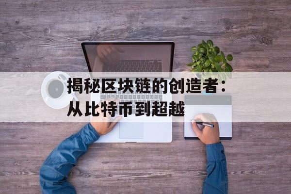 揭秘区块链的创造者:从比特币到超越-第1张图片-佛山资讯网 揭秘区块链的创造者:从比特币到超越-第1张图片-佛山资讯网