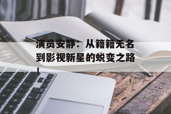 演员安静:从籍籍无名到影视新星的蜕变之路!-第1张图片-佛山资讯网 演员安静:从籍籍无名到影视新星的蜕变之路!-第1张图片-佛山资讯网