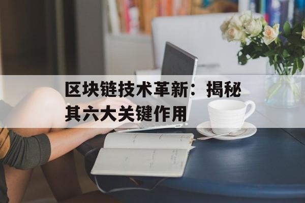 区块链技术革新:揭秘其六大关键作用-第1张图片-佛山资讯网 区块链技术革新:揭秘其六大关键作用-第1张图片-佛山资讯网