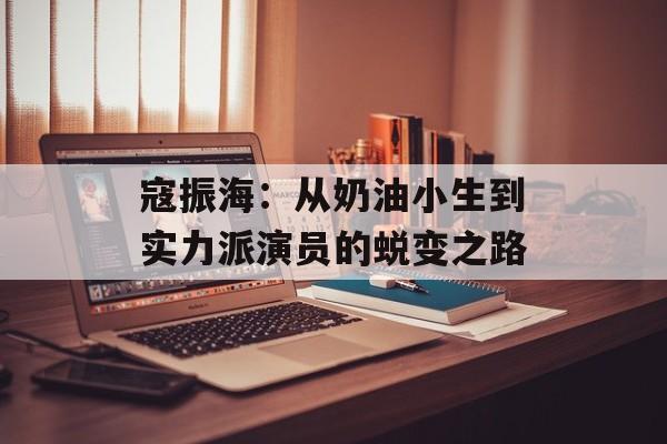 寇振海：从奶油小生到实力派演员的蜕变之路-第1张图片-佛山资讯网