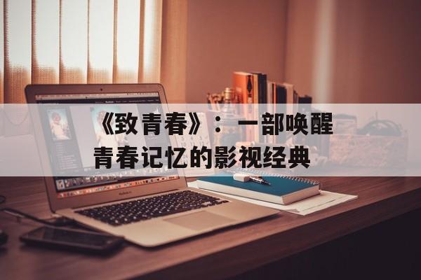 《致青春》:一部唤醒青春记忆的影视经典-第1张图片-佛山资讯网 《致青春》:一部唤醒青春记忆的影视经典-第1张图片-佛山资讯网