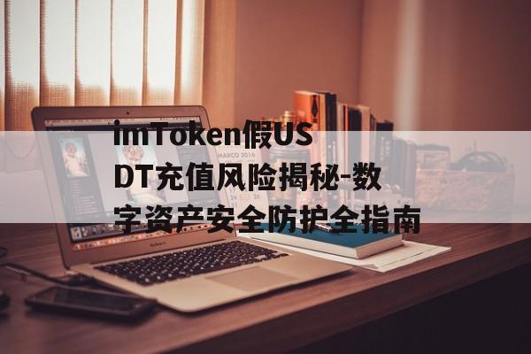 imToken假USDT充值风险揭秘-数字资产安全防护全指南-第1张图片-佛山资讯网 imToken假USDT充值风险揭秘-数字资产安全防护全指南-第1张图片-佛山资讯网