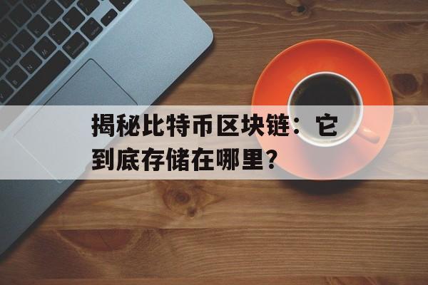 揭秘比特币区块链：它到底存储在哪里？-第1张图片-佛山资讯网