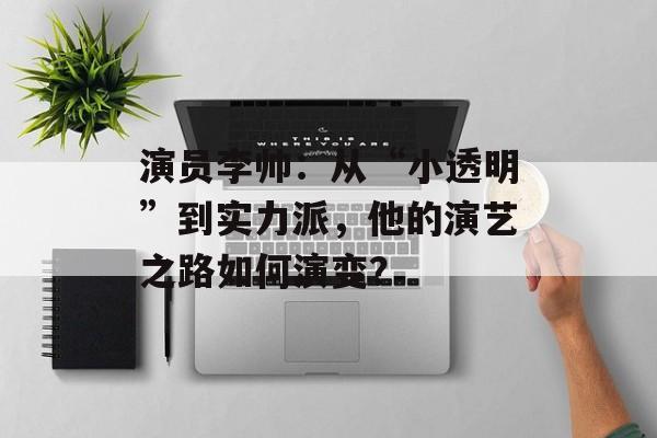 演员李帅:从“小透明”到实力派,他的演艺之路如何演变?-第1张图片-佛山资讯网 演员李帅:从“小透明”到实力派,他的演艺之路如何演变?-第1张图片-佛山资讯网