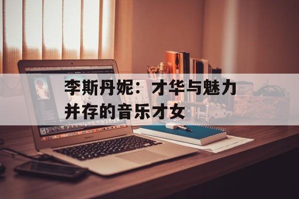 李斯丹妮：才华与魅力并存的音乐才女-第1张图片-佛山资讯网