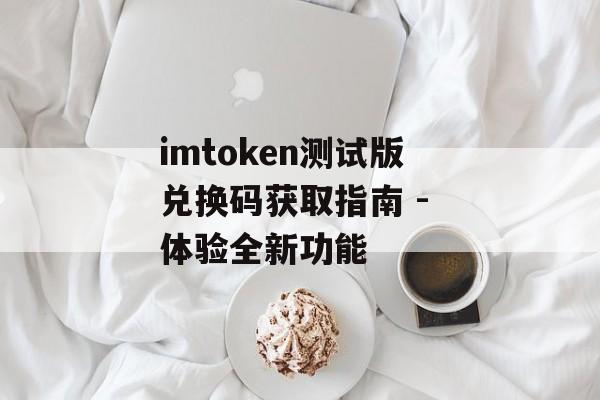 imtoken测试版兑换码获取指南 - 体验全新功能-第1张图片-佛山资讯网 imtoken测试版兑换码获取指南 - 体验全新功能-第1张图片-佛山资讯网