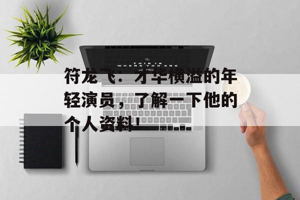 符龙飞:才华横溢的年轻演员,了解一下他的个人资料!-第1张图片-佛山资讯网 符龙飞:才华横溢的年轻演员,了解一下他的个人资料!-第1张图片-佛山资讯网