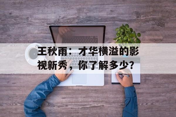 王秋雨：才华横溢的影视新秀，你了解多少？-第1张图片-佛山资讯网