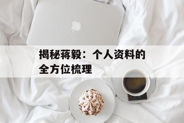 揭秘蒋毅:个人资料的全方位梳理-第1张图片-佛山资讯网 揭秘蒋毅:个人资料的全方位梳理-第1张图片-佛山资讯网