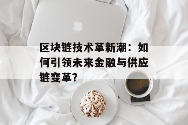 区块链技术革新潮：如何引领未来金融与供应链变革？-第1张图片-佛山资讯网