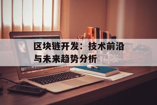 区块链开发:技术前沿与未来趋势分析-第1张图片-佛山资讯网 区块链开发:技术前沿与未来趋势分析-第1张图片-佛山资讯网