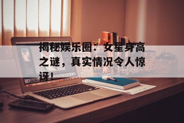 揭秘娱乐圈:女星身高之谜,真实情况令人惊讶!-第1张图片-佛山资讯网 揭秘娱乐圈:女星身高之谜,真实情况令人惊讶!-第1张图片-佛山资讯网