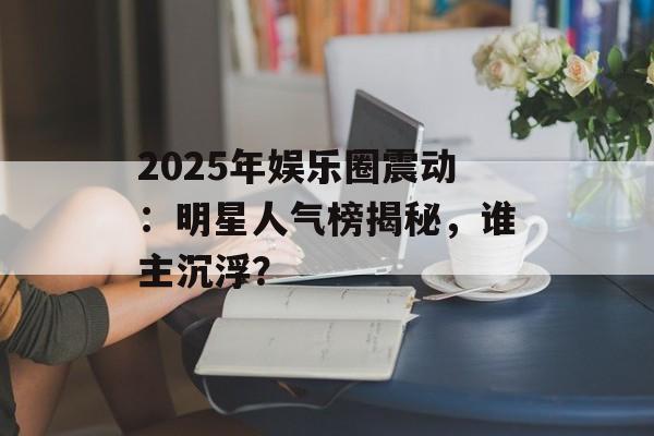 2025年娱乐圈震动:明星人气榜揭秘,谁主沉浮?-第1张图片-佛山资讯网 2025年娱乐圈震动:明星人气榜揭秘,谁主沉浮?-第1张图片-佛山资讯网