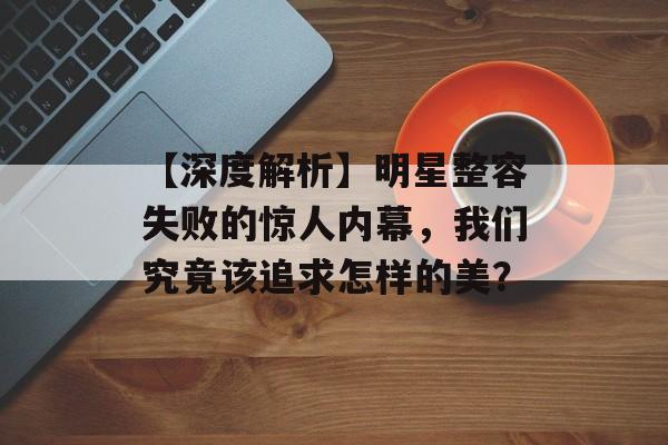 【深度解析】明星整容失败的惊人内幕,我们究竟该追求怎样的美?-第1张图片-佛山资讯网 【深度解析】明星整容失败的惊人内幕,我们究竟该追求怎样的美?-第1张图片-佛山资讯网