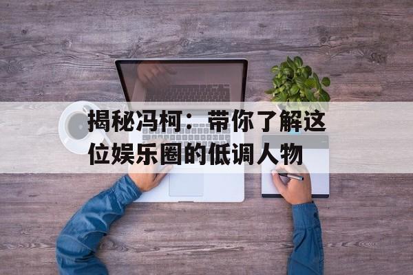 揭秘冯柯:带你了解这位娱乐圈的低调人物-第1张图片-佛山资讯网 揭秘冯柯:带你了解这位娱乐圈的低调人物-第1张图片-佛山资讯网