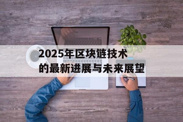 2025年区块链技术的最新进展与未来展望-第1张图片-佛山资讯网 2025年区块链技术的最新进展与未来展望-第1张图片-佛山资讯网