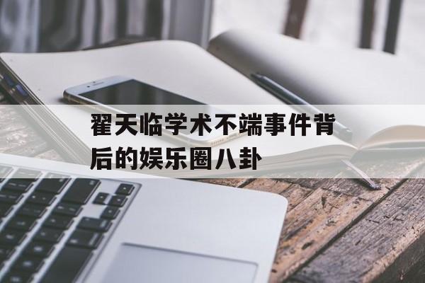 翟天临学术不端事件背后的娱乐圈八卦-第1张图片-佛山资讯网 翟天临学术不端事件背后的娱乐圈八卦-第1张图片-佛山资讯网