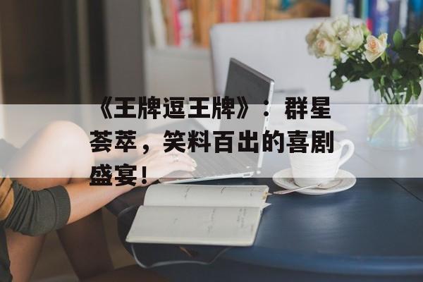 《王牌逗王牌》:群星荟萃,笑料百出的喜剧盛宴!-第1张图片-佛山资讯网 《王牌逗王牌》:群星荟萃,笑料百出的喜剧盛宴!-第1张图片-佛山资讯网