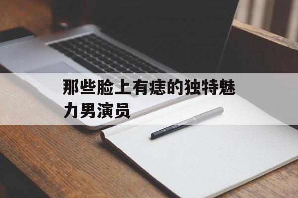 那些脸上有痣的独特魅力男演员-第1张图片-佛山资讯网 那些脸上有痣的独特魅力男演员-第1张图片-佛山资讯网