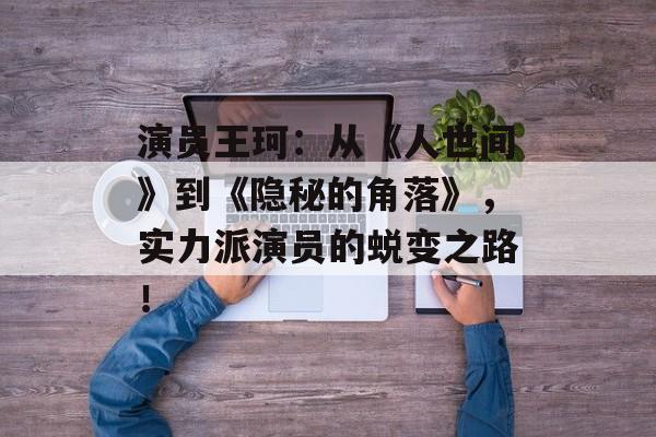 演员王珂:从《人世间》到《隐秘的角落》,实力派演员的蜕变之路!-第1张图片-佛山资讯网 演员王珂:从《人世间》到《隐秘的角落》,实力派演员的蜕变之路!-第1张图片-佛山资讯网