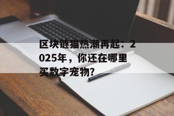 区块链猫热潮再起:2025年,你还在哪里买数字宠物?-第1张图片-佛山资讯网 区块链猫热潮再起:2025年,你还在哪里买数字宠物?-第1张图片-佛山资讯网