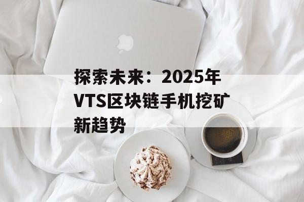 探索未来:2025年VTS区块链手机挖矿新趋势-第1张图片-佛山资讯网 探索未来:2025年VTS区块链手机挖矿新趋势-第1张图片-佛山资讯网