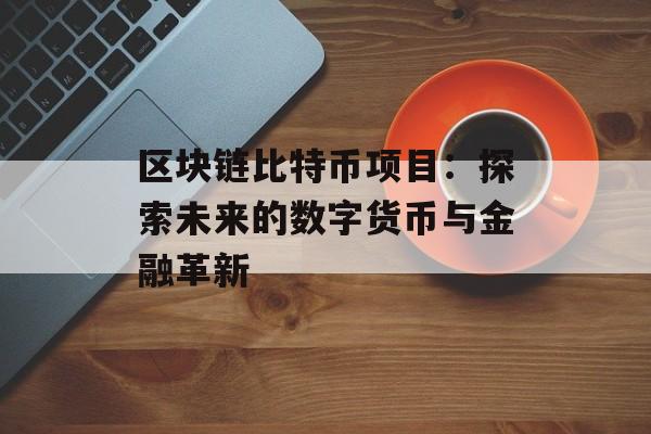 区块链比特币项目:探索未来的数字货币与金融革新-第1张图片-佛山资讯网 区块链比特币项目:探索未来的数字货币与金融革新-第1张图片-佛山资讯网
