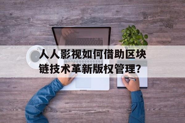 人人影视如何借助区块链技术革新版权管理？-第1张图片-佛山资讯网