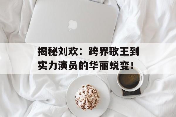 揭秘刘欢:跨界歌王到实力演员的华丽蜕变!-第1张图片-佛山资讯网 揭秘刘欢:跨界歌王到实力演员的华丽蜕变!-第1张图片-佛山资讯网