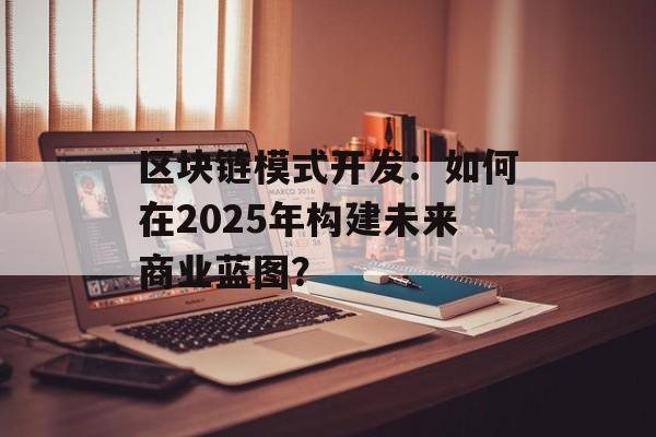 区块链模式开发:如何在2025年构建未来商业蓝图?-第1张图片-佛山资讯网 区块链模式开发:如何在2025年构建未来商业蓝图?-第1张图片-佛山资讯网