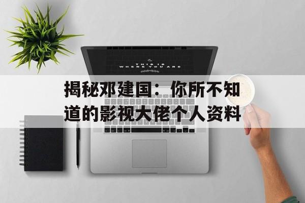 揭秘邓建国:你所不知道的影视大佬个人资料-第1张图片-佛山资讯网 揭秘邓建国:你所不知道的影视大佬个人资料-第1张图片-佛山资讯网