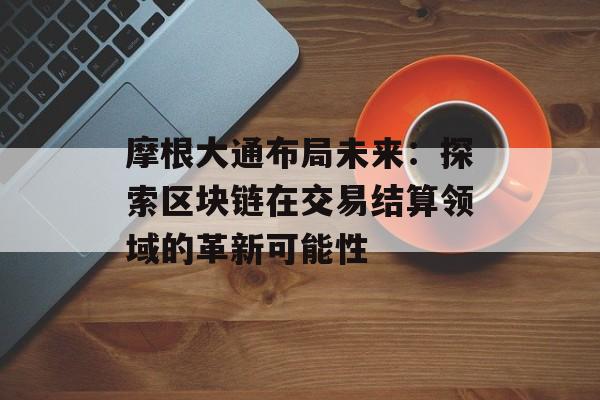 摩根大通布局未来：探索区块链在交易结算领域的革新可能性-第1张图片-佛山资讯网