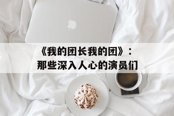 《我的团长我的团》：那些深入人心的演员们-第1张图片-佛山资讯网