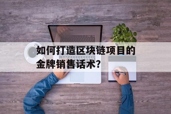 如何打造区块链项目的金牌销售话术?-第1张图片-佛山资讯网 如何打造区块链项目的金牌销售话术?-第1张图片-佛山资讯网
