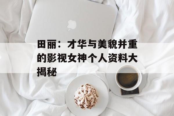 田丽:才华与美貌并重的影视女神个人资料大揭秘-第1张图片-佛山资讯网 田丽:才华与美貌并重的影视女神个人资料大揭秘-第1张图片-佛山资讯网
