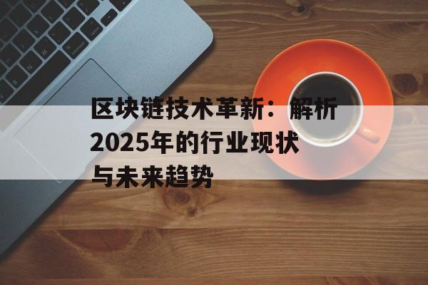 区块链技术革新：解析2025年的行业现状与未来趋势-第1张图片-佛山资讯网