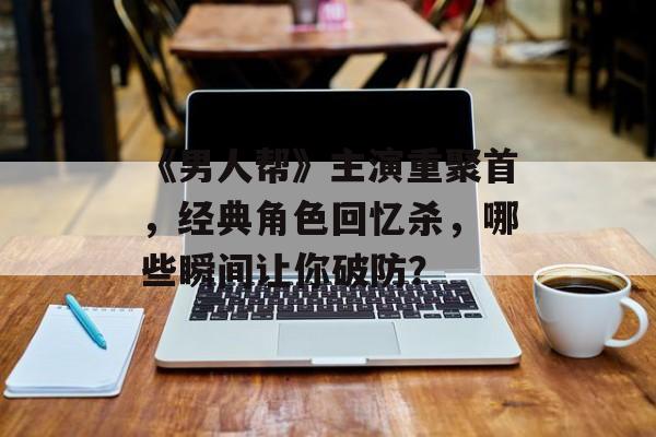 《男人帮》主演重聚首,经典角色回忆杀,哪些瞬间让你破防?-第1张图片-佛山资讯网 《男人帮》主演重聚首,经典角色回忆杀,哪些瞬间让你破防?-第1张图片-佛山资讯网