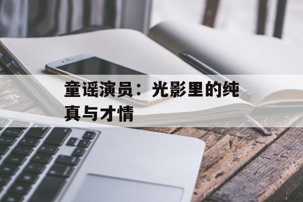 童谣演员:光影里的纯真与才情-第1张图片-佛山资讯网 童谣演员:光影里的纯真与才情-第1张图片-佛山资讯网