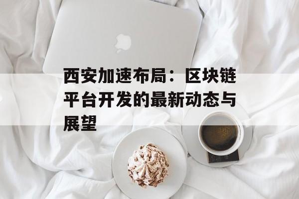 西安加速布局:区块链平台开发的最新动态与展望-第1张图片-佛山资讯网 西安加速布局:区块链平台开发的最新动态与展望-第1张图片-佛山资讯网