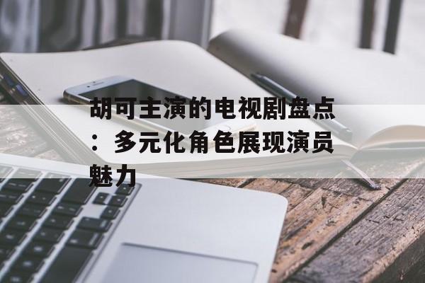 胡可主演的电视剧盘点:多元化角色展现演员魅力-第1张图片-佛山资讯网 胡可主演的电视剧盘点:多元化角色展现演员魅力-第1张图片-佛山资讯网