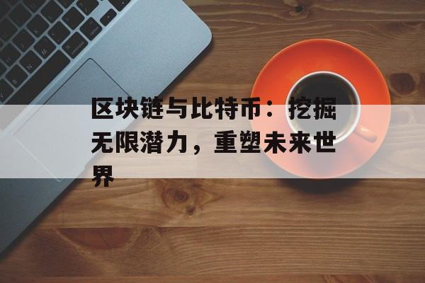 区块链与比特币:挖掘无限潜力,重塑未来世界-第1张图片-佛山资讯网 区块链与比特币:挖掘无限潜力,重塑未来世界-第1张图片-佛山资讯网