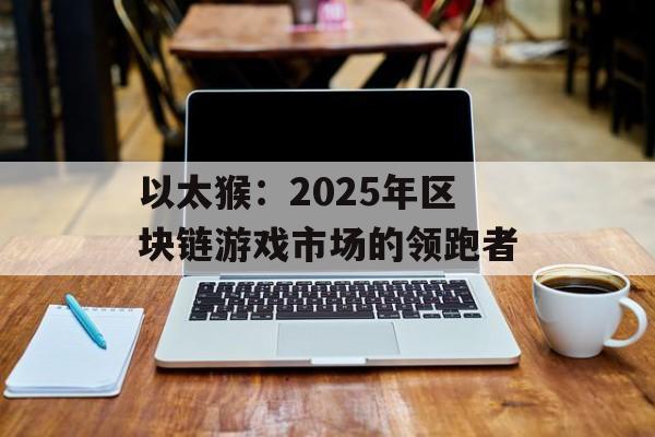 以太猴：2025年区块链游戏市场的领跑者-第1张图片-佛山资讯网