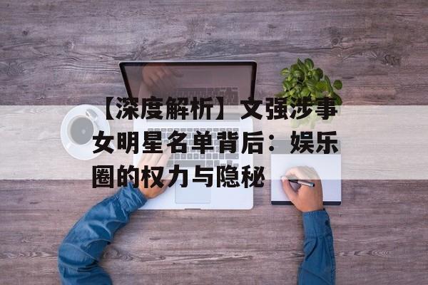 【深度解析】文强涉事女明星名单背后:娱乐圈的权力与隐秘-第1张图片-佛山资讯网 【深度解析】文强涉事女明星名单背后:娱乐圈的权力与隐秘-第1张图片-佛山资讯网
