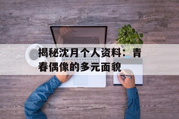 揭秘沈月个人资料:青春偶像的多元面貌-第1张图片-佛山资讯网 揭秘沈月个人资料:青春偶像的多元面貌-第1张图片-佛山资讯网