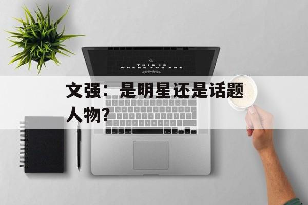 文强:是明星还是话题人物?-第1张图片-佛山资讯网 文强:是明星还是话题人物?-第1张图片-佛山资讯网