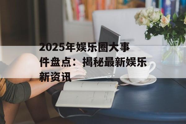 2025年娱乐圈大事件盘点:揭秘最新娱乐新资讯-第1张图片-佛山资讯网 2025年娱乐圈大事件盘点:揭秘最新娱乐新资讯-第1张图片-佛山资讯网