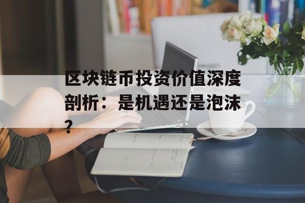 区块链币投资价值深度剖析:是机遇还是泡沫?-第1张图片-佛山资讯网 区块链币投资价值深度剖析:是机遇还是泡沫?-第1张图片-佛山资讯网