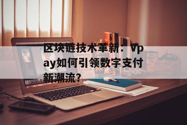 区块链技术革新：Vpay如何引领数字支付新潮流？-第1张图片-佛山资讯网