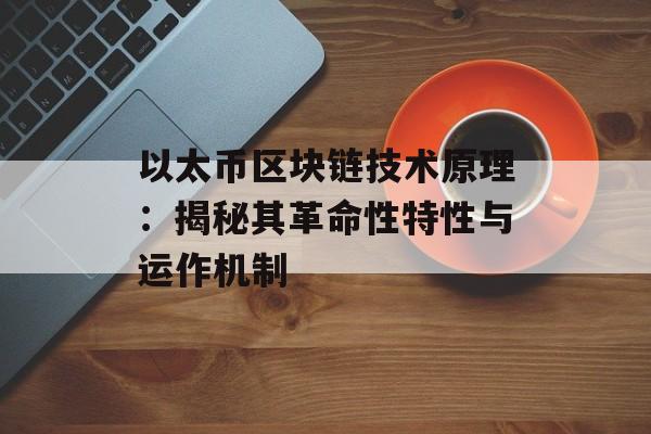 以太币区块链技术原理:揭秘其革命性特性与运作机制-第1张图片-佛山资讯网 以太币区块链技术原理:揭秘其革命性特性与运作机制-第1张图片-佛山资讯网