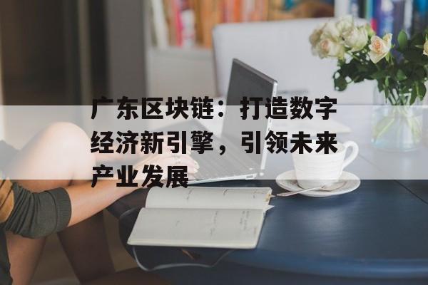 广东区块链:打造数字经济新引擎,引领未来产业发展-第1张图片-佛山资讯网 广东区块链:打造数字经济新引擎,引领未来产业发展-第1张图片-佛山资讯网